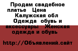 Продам свадебное платье › Цена ­ 15 000 - Калужская обл. Одежда, обувь и аксессуары » Женская одежда и обувь   